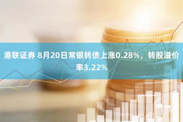 港联证券 8月20日常银转债上涨0.28%，转股溢价率3.22%