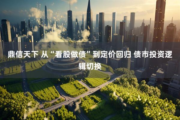 鼎信天下 从“看股做债”到定价回归 债市投资逻辑切换