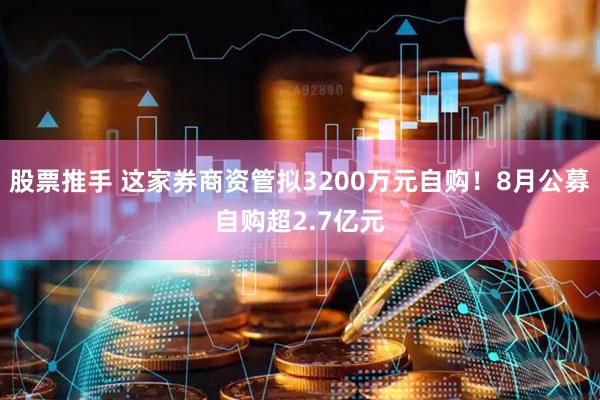 股票推手 这家券商资管拟3200万元自购！8月公募自购超2.7亿元
