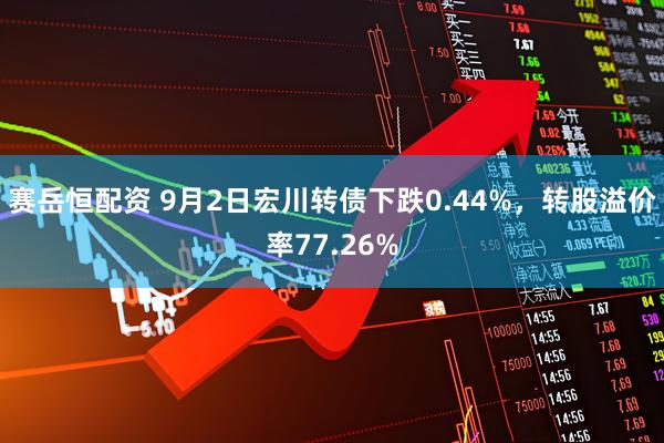 赛岳恒配资 9月2日宏川转债下跌0.44%，转股溢价率77.26%