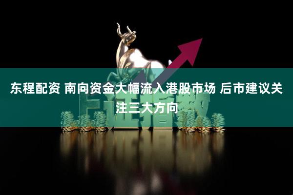 东程配资 南向资金大幅流入港股市场 后市建议关注三大方向
