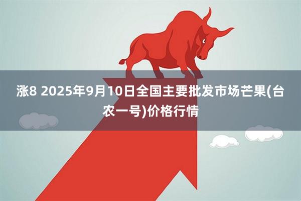 涨8 2025年9月10日全国主要批发市场芒果(台农一号)价格行情