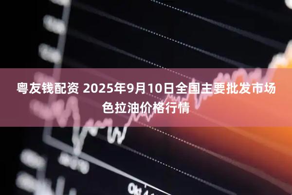 粤友钱配资 2025年9月10日全国主要批发市场色拉油价格行情