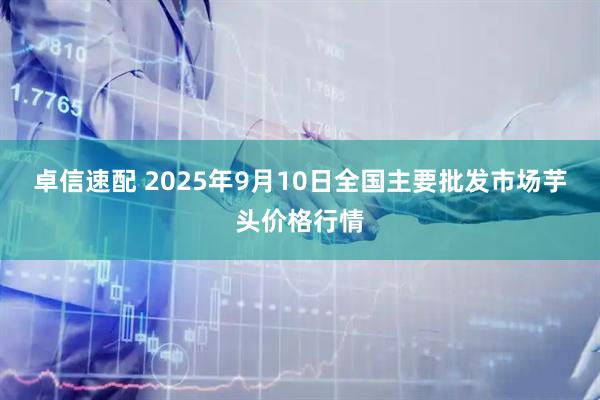 卓信速配 2025年9月10日全国主要批发市场芋头价格行情