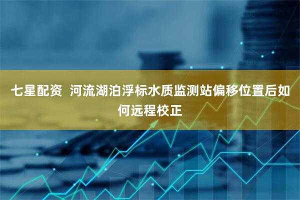 七星配资  河流湖泊浮标水质监测站偏移位置后如何远程校正