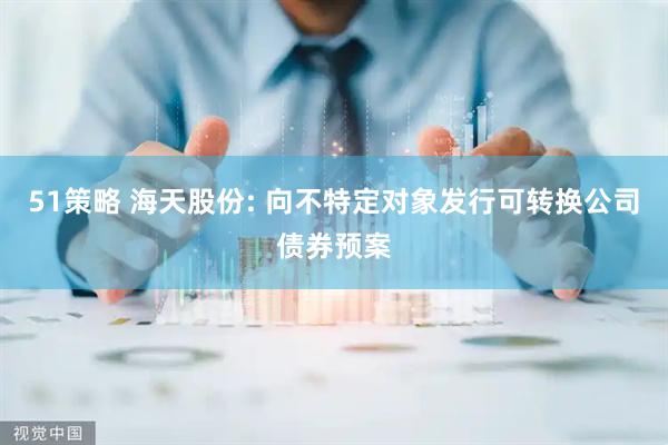 51策略 海天股份: 向不特定对象发行可转换公司债券预案