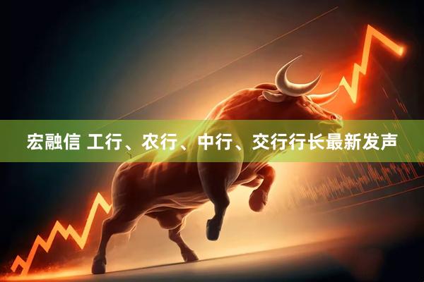 宏融信 工行、农行、中行、交行行长最新发声